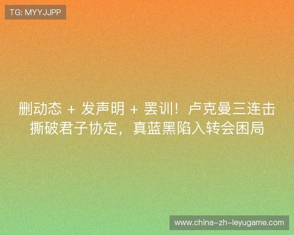 删动态 + 发声明 + 罢训！卢克曼三连击撕破君子协定，真蓝黑陷入转会困局